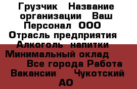 Грузчик › Название организации ­ Ваш Персонал, ООО › Отрасль предприятия ­ Алкоголь, напитки › Минимальный оклад ­ 17 000 - Все города Работа » Вакансии   . Чукотский АО